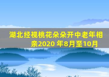 湖北经视桃花朵朵开中老年相亲2020 年8月至10月